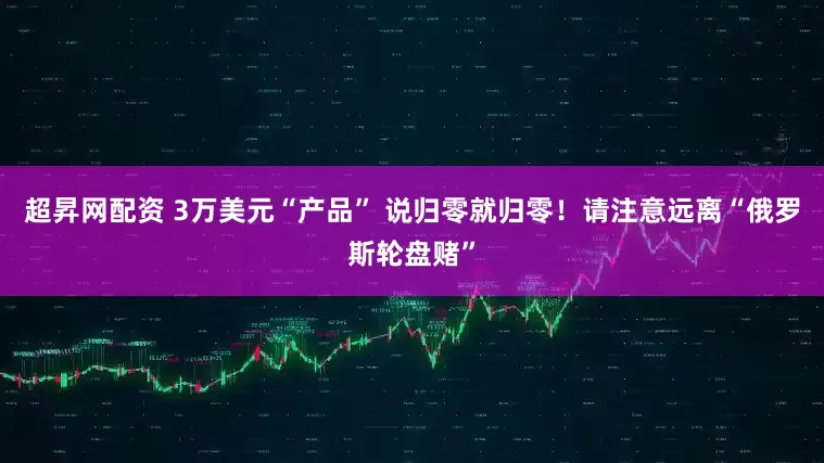 超昇网配资 3万美元“产品” 说归零就归零！请注意远离“俄罗斯轮盘赌”