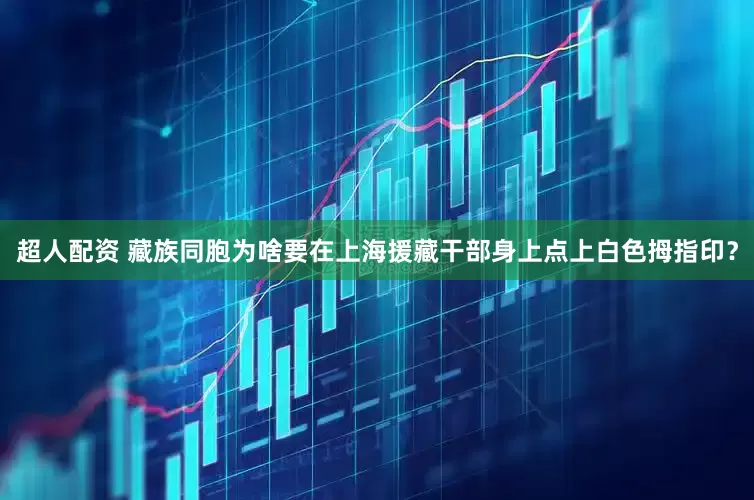 超人配资 藏族同胞为啥要在上海援藏干部身上点上白色拇指印？