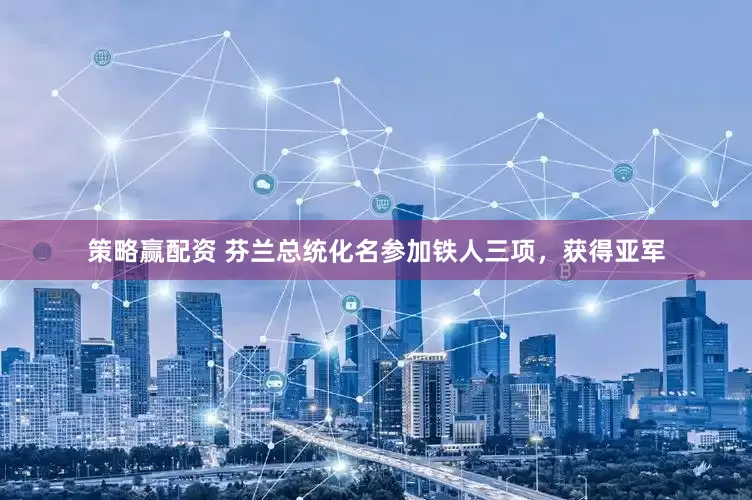 策略赢配资 芬兰总统化名参加铁人三项，获得亚军