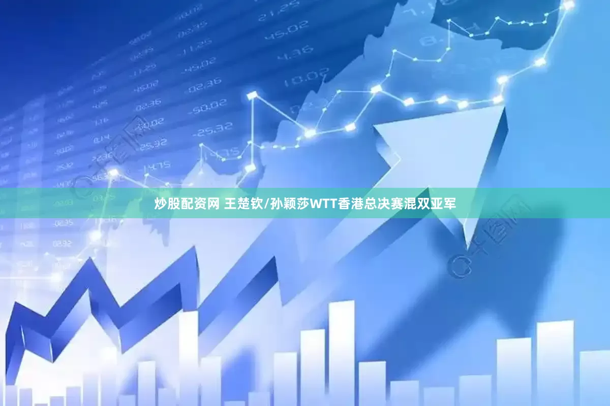 炒股配资网 王楚钦/孙颖莎WTT香港总决赛混双亚军