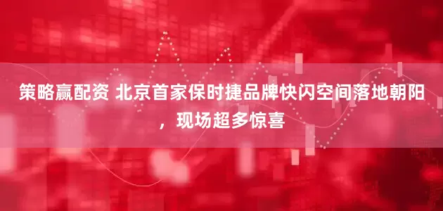 策略赢配资 北京首家保时捷品牌快闪空间落地朝阳，现场超多惊喜